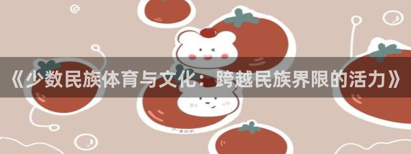 bsports必一运动：《少数民族体育与文化：跨越民族界限的活力》