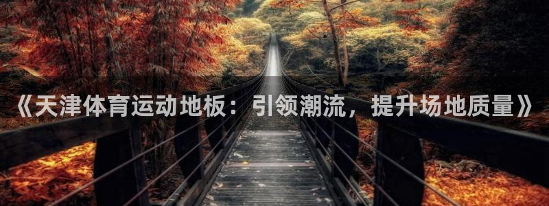必一运动体育：《天津体育运动地板：引领潮流，提升场地质量》