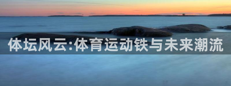 必一运动app：体坛风云:体育运动铁与未来潮流