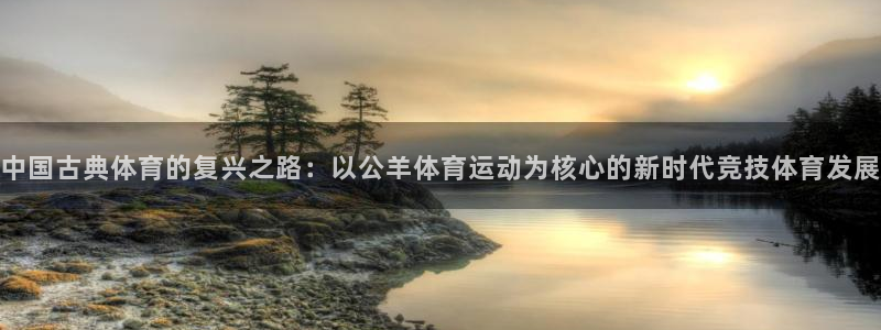 必一运动体育：中国古典体育的复兴之路：以公羊体育运动为核心的新时代竞技体育发展