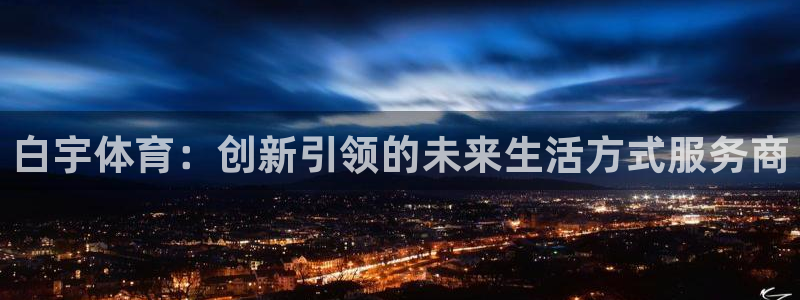 必一运动官网入口：白宇体育：创新引领的未来生活方式服务商