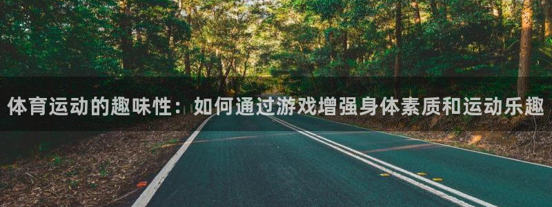 b体育必一运动官网：体育运动的趣味性：如何通过游戏增强身体素质和运动乐趣